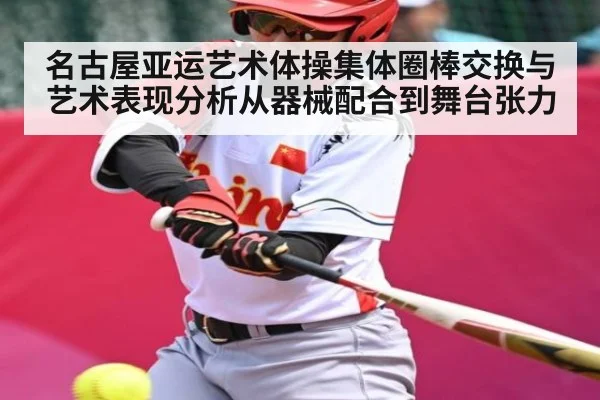 名古屋亚运艺术体操集体圈棒交换与艺术表现分析从器械配合到舞台张力